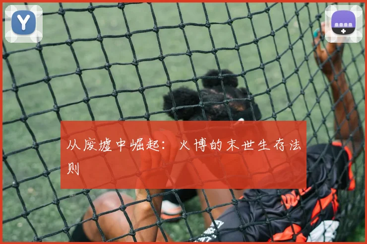 从废墟中崛起：火博的末世生存法则