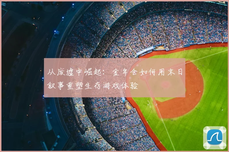 从废墟中崛起：金年会如何用末日叙事重塑生存游戏体验