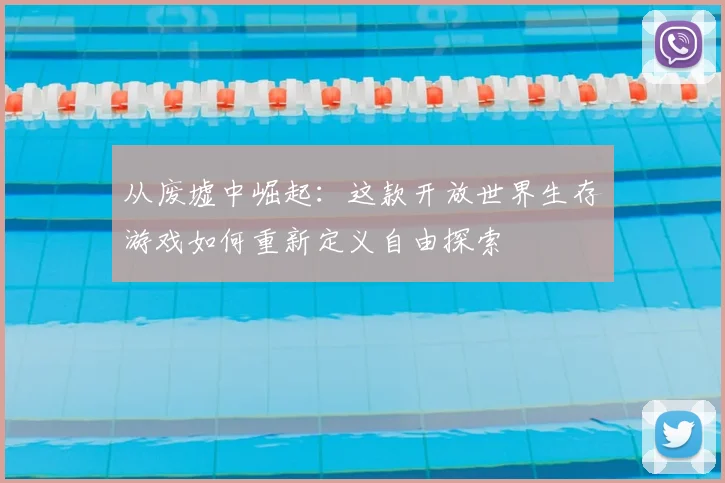 从废墟中崛起：这款开放世界生存游戏如何重新定义自由探索