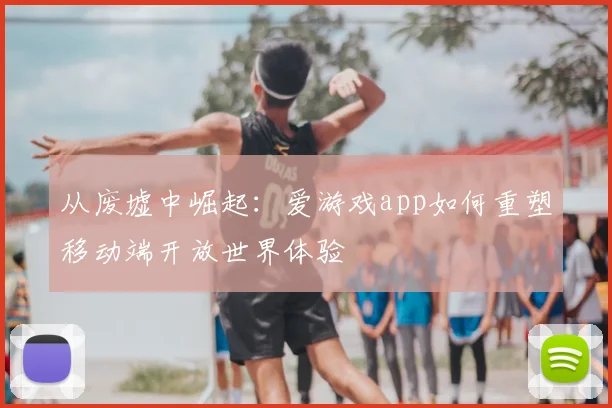从废墟中崛起：爱游戏app如何重塑移动端开放世界体验