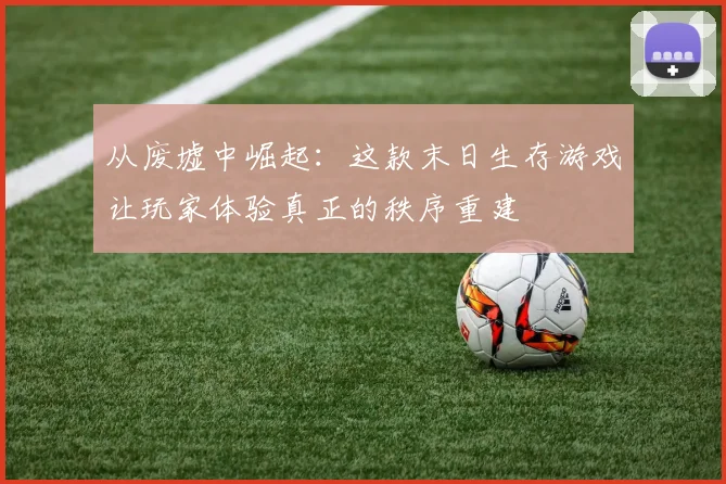 从废墟中崛起：这款末日生存游戏让玩家体验真正的秩序重建