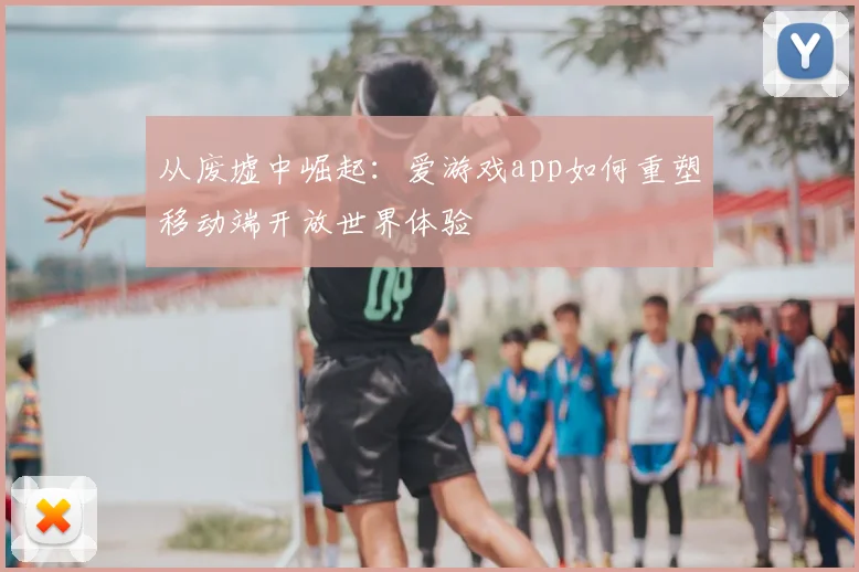 从废墟中崛起：爱游戏app如何重塑移动端开放世界体验